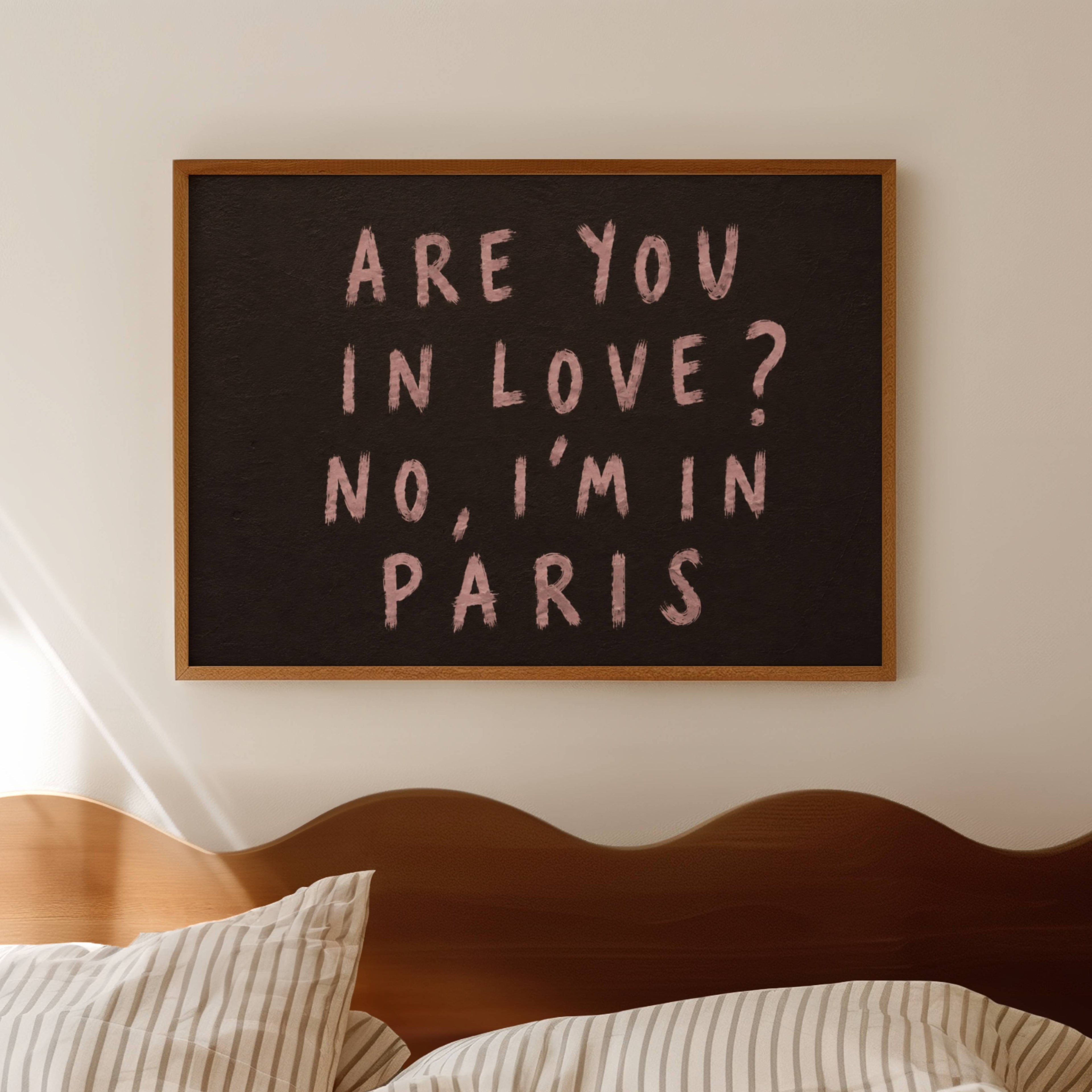 hand drawn trendy location / city  typography print in grafitti style with the quote "ARE YOU IN LOVE? NO, IM IN PARIS" in a textured canva. This is a trendy minimalist typography wall art print ideal for above bed, bedrooms, dorm room decor, living rooms and kitchens, gallery walls and playful interiors. The perfect Cool Girl Apartment decor