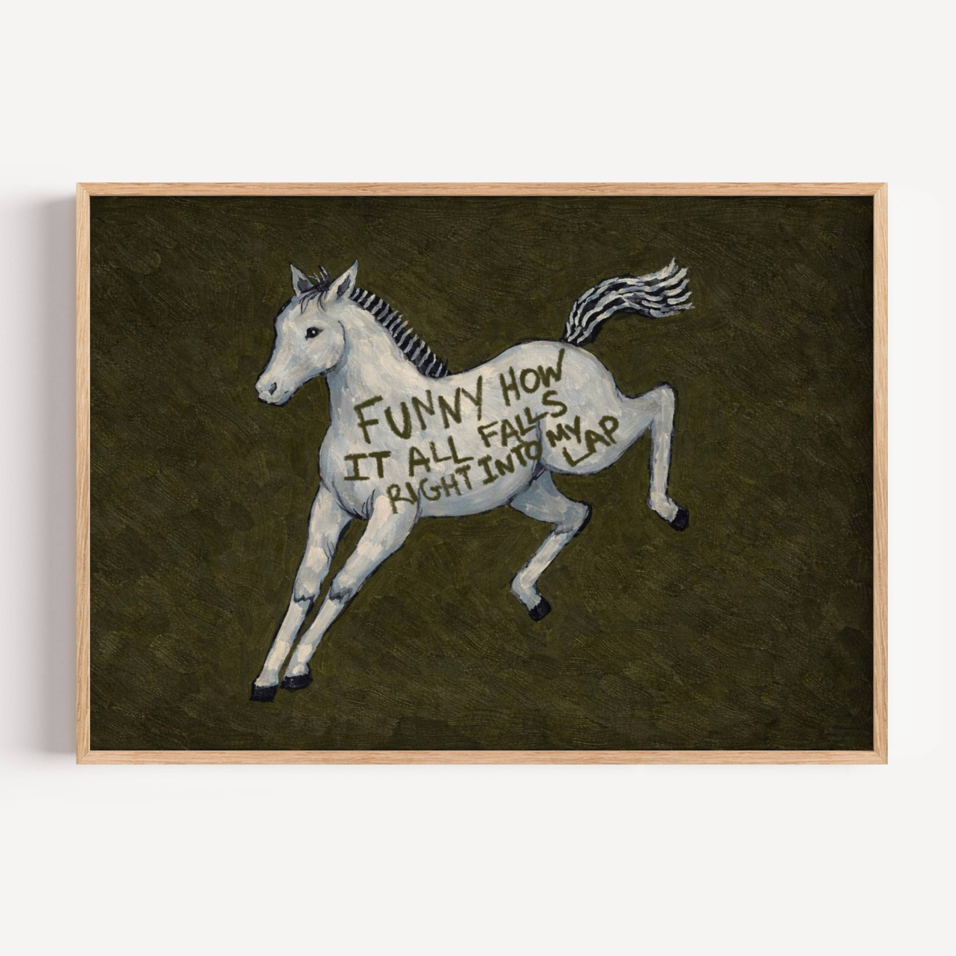 A surreal Symbolic artwork featuring a White Horse running against a deep khaki green background. The Horse has handwritten quote "Funny How It All Falls Right Into my Lap". This is a hand drawn Contemporary Folk art Print Oil Painting.