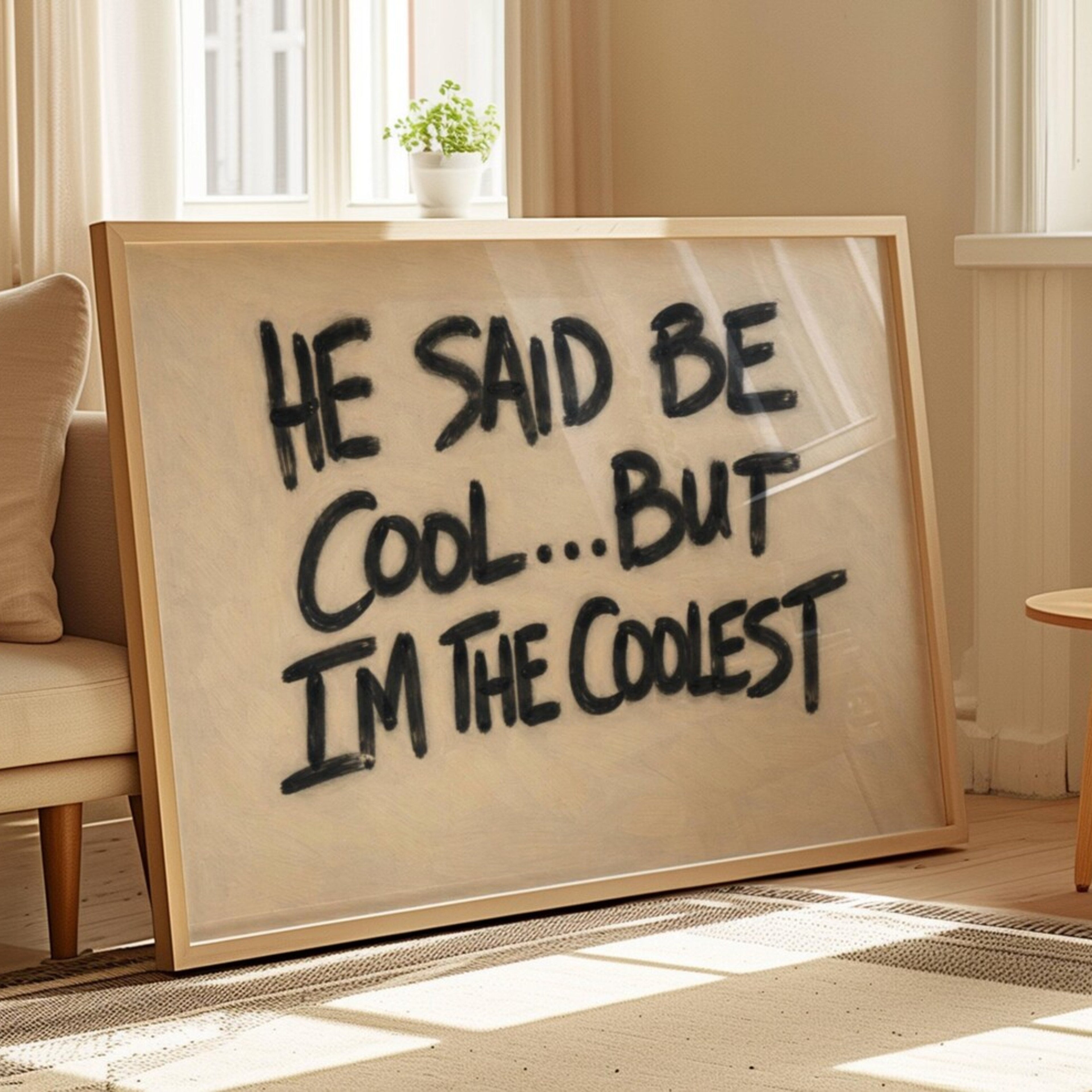 hand drawn Grafitti style trendy typography print with the phrase "HE SAID BE COOL... BUT I AM THE COOLEST" in a textured neutral canva. This is a trendy minimalist typography wall art print ideal for above bed, bedrooms, dorm room decor, living rooms and kitchens, gallery walls and playful interiors. The perfect Cool Girl Apartment decor