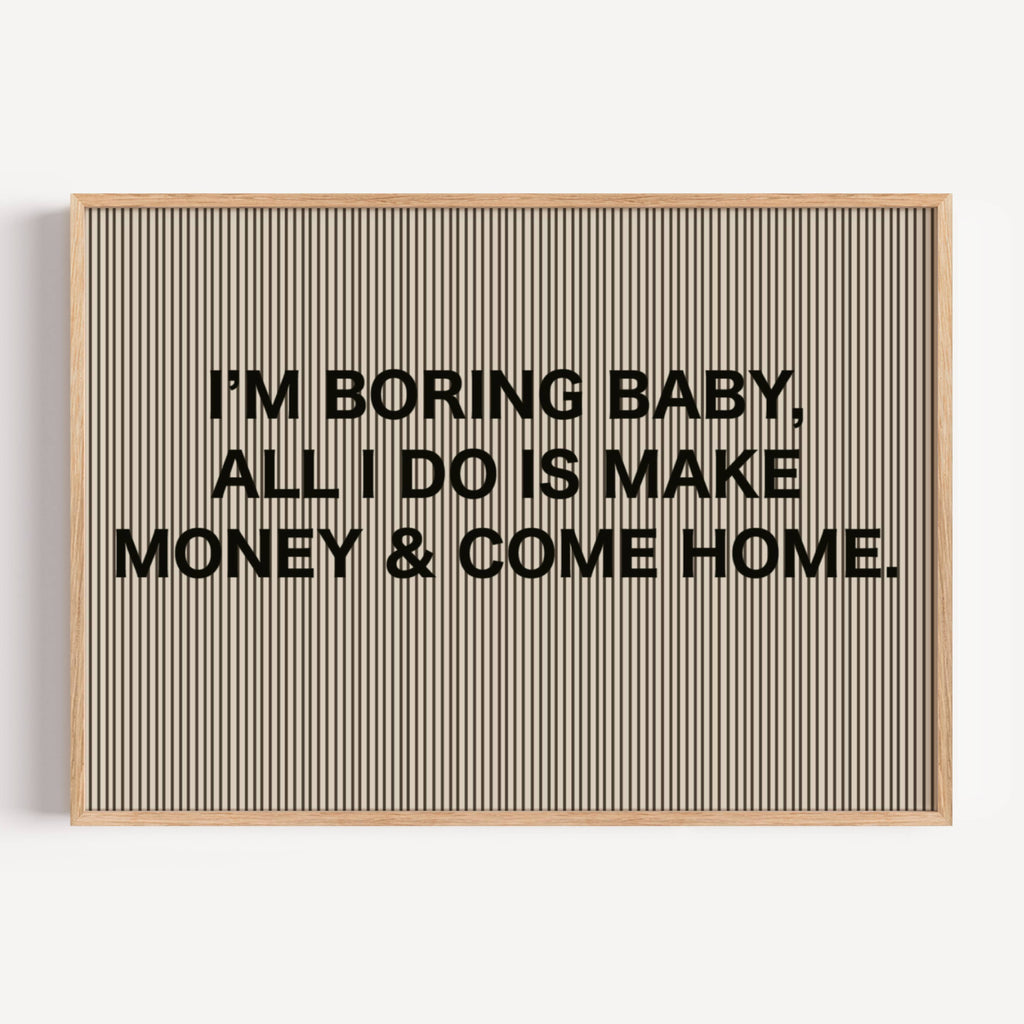 hand drawn Playful Funny typography print with the phrase "IM BORING BABY ALL I DO IS MAKE MONEY AND COME HOME" in a retro striped neutral canva. This is a trendy funny typography wall art print ideal for above bed, bedrooms, dorm room decor, living rooms and kitchens, gallery walls and playful interiors. The perfect Cool Girl Apartment decor