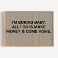 hand drawn Playful Funny typography print with the phrase "IM BORING BABY ALL I DO IS MAKE MONEY AND COME HOME" in a retro striped neutral canva. This is a trendy funny typography wall art print ideal for above bed, bedrooms, dorm room decor, living rooms and kitchens, gallery walls and playful interiors. The perfect Cool Girl Apartment decor