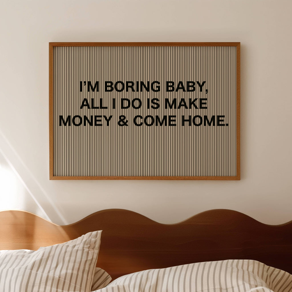 hand drawn Playful Funny typography print with the phrase "IM BORING BABY ALL I DO IS MAKE MONEY AND COME HOME" in a retro striped neutral canva. This is a trendy funny typography wall art print ideal for above bed, bedrooms, dorm room decor, living rooms and kitchens, gallery walls and playful interiors. The perfect Cool Girl Apartment decor