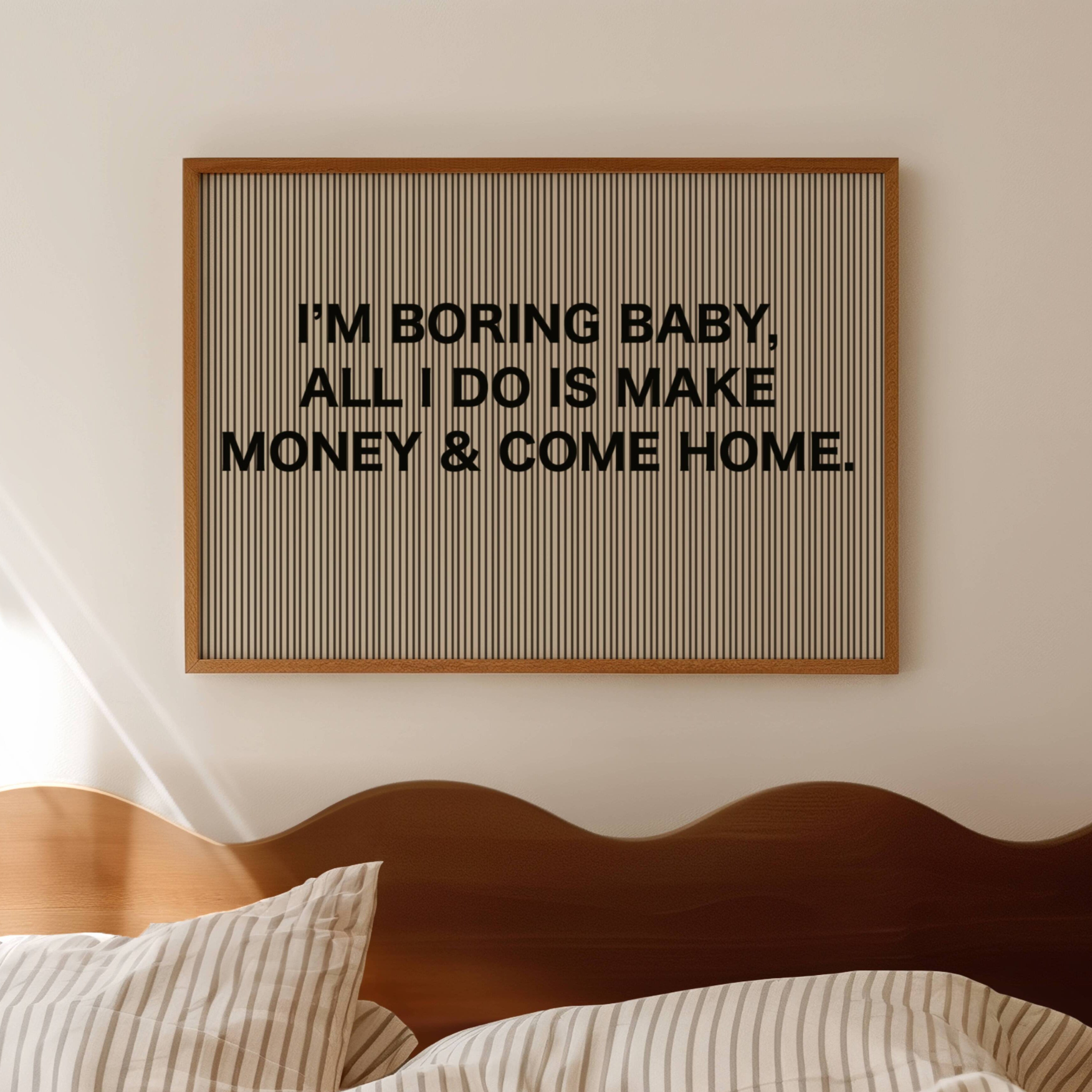 hand drawn Playful Funny typography print with the phrase "IM BORING BABY ALL I DO IS MAKE MONEY AND COME HOME" in a retro striped neutral canva. This is a trendy funny typography wall art print ideal for above bed, bedrooms, dorm room decor, living rooms and kitchens, gallery walls and playful interiors. The perfect Cool Girl Apartment decor