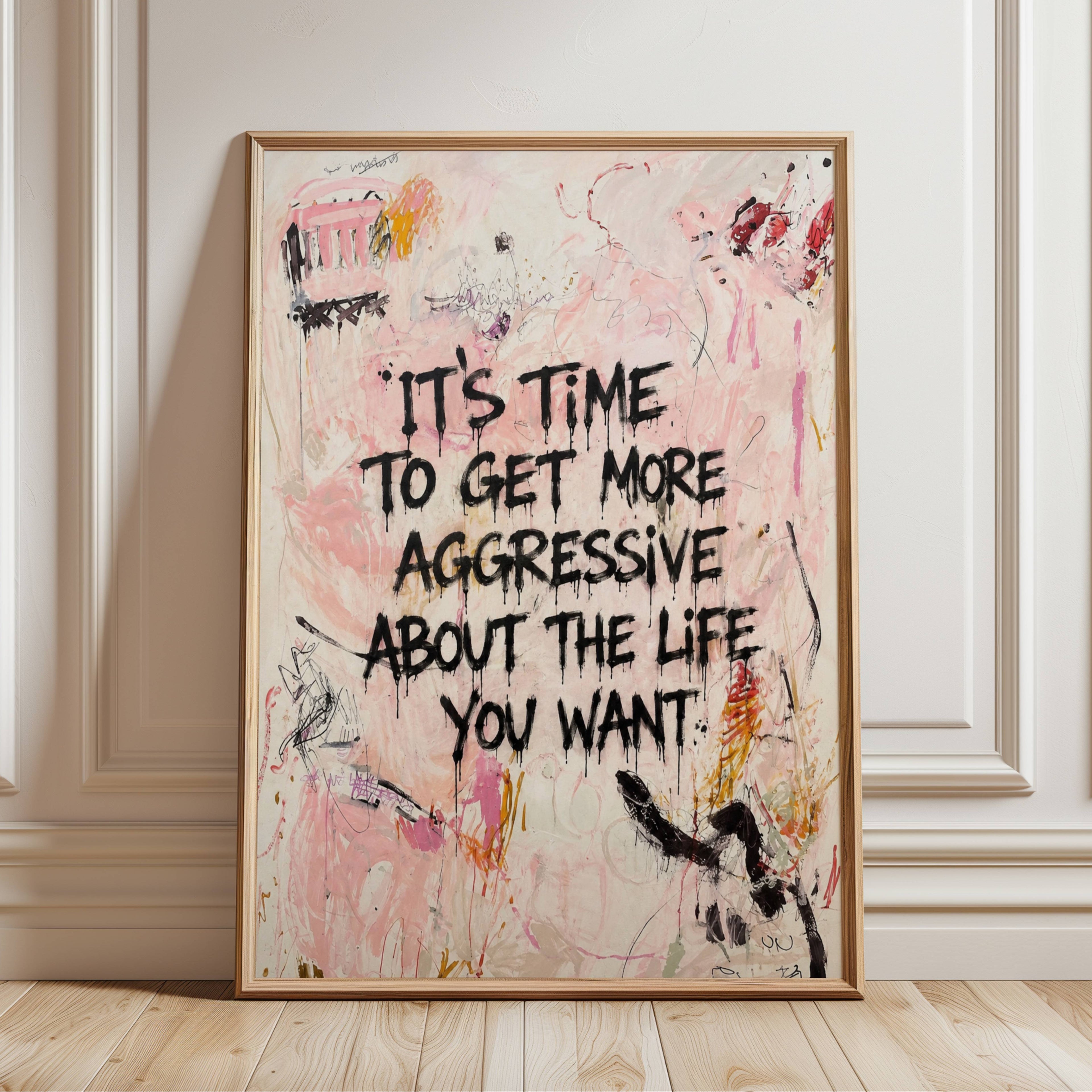 hand drawn Trendy typography abstract print with the motivational quote "ITS TIME TO GET MORE AGGRESSIVE ABOUT THE LIFE YOU WANT" in a textured abstract painted canva with brush strokes in pink colors. This is a trendy minimal typography wall art print ideal for above bed, bedrooms, dorm room decor, living rooms and kitchens, gallery walls and playful interiors. The perfect Cool Girl Apartment decor