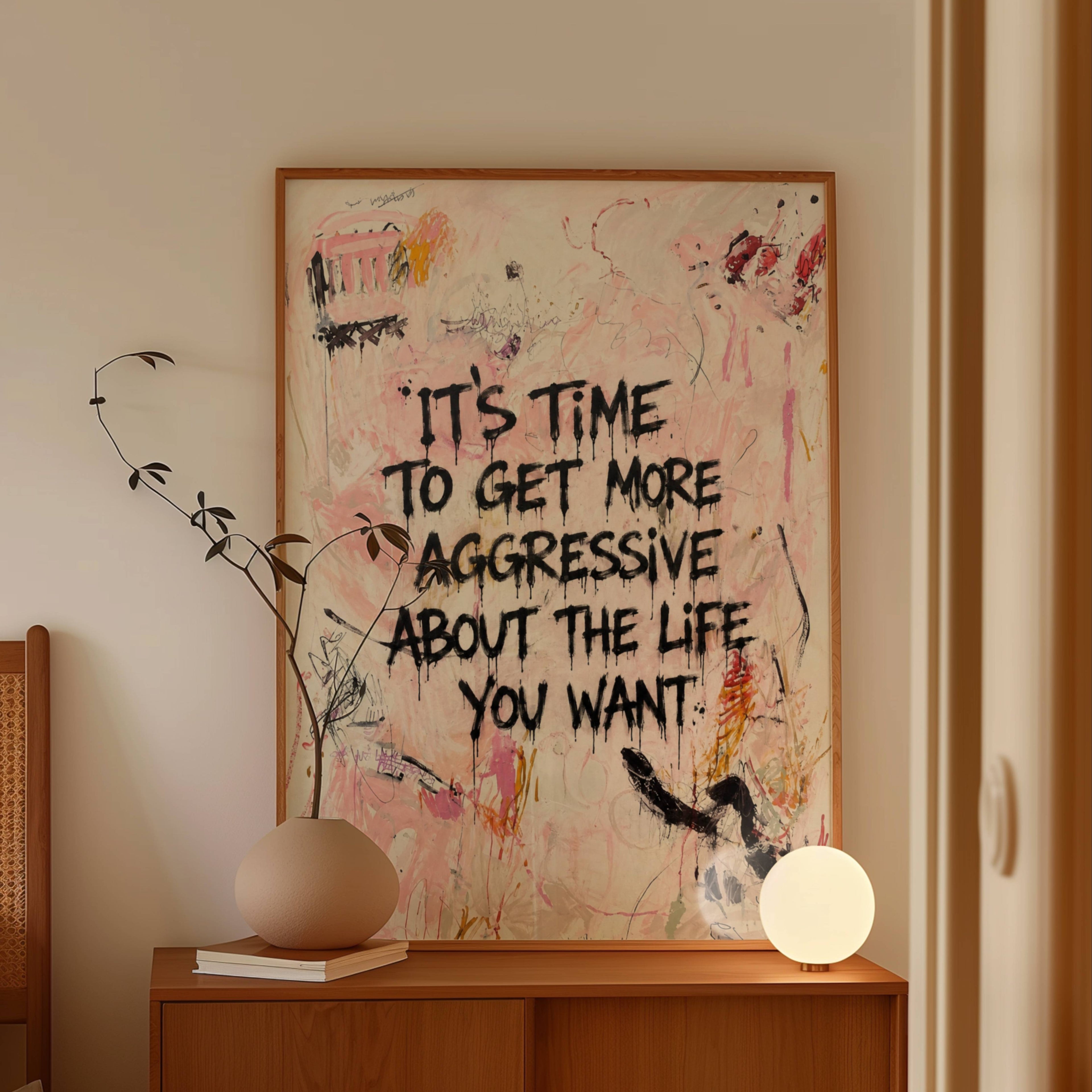 hand drawn Trendy typography abstract print with the motivational quote "ITS TIME TO GET MORE AGGRESSIVE ABOUT THE LIFE YOU WANT" in a textured abstract painted canva with brush strokes in pink colors. This is a trendy minimal typography wall art print ideal for above bed, bedrooms, dorm room decor, living rooms and kitchens, gallery walls and playful interiors. The perfect Cool Girl Apartment decor