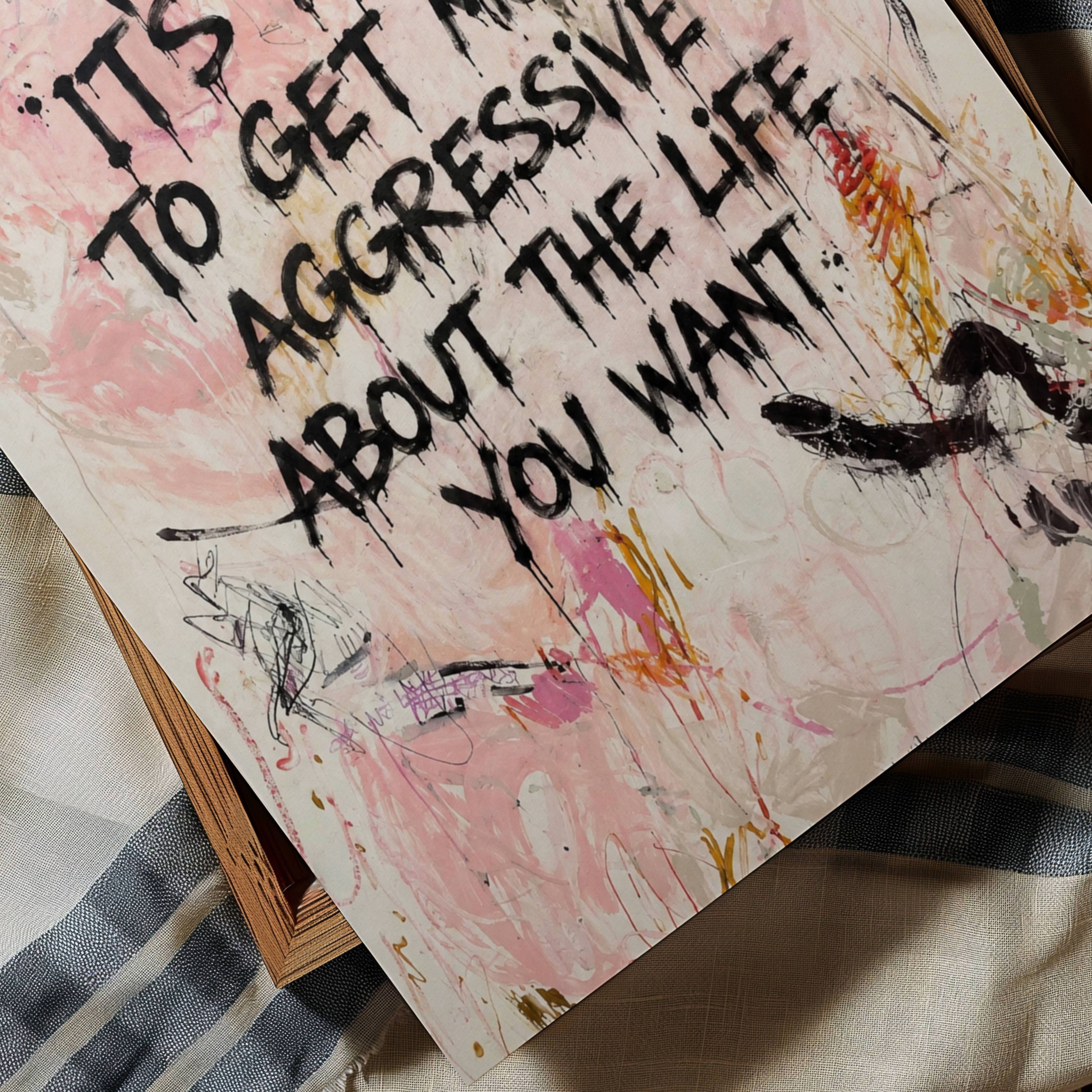 hand drawn Trendy typography abstract print with the motivational quote "ITS TIME TO GET MORE AGGRESSIVE ABOUT THE LIFE YOU WANT" in a textured abstract painted canva with brush strokes in pink colors. This is a trendy minimal typography wall art print ideal for above bed, bedrooms, dorm room decor, living rooms and kitchens, gallery walls and playful interiors. The perfect Cool Girl Apartment decor