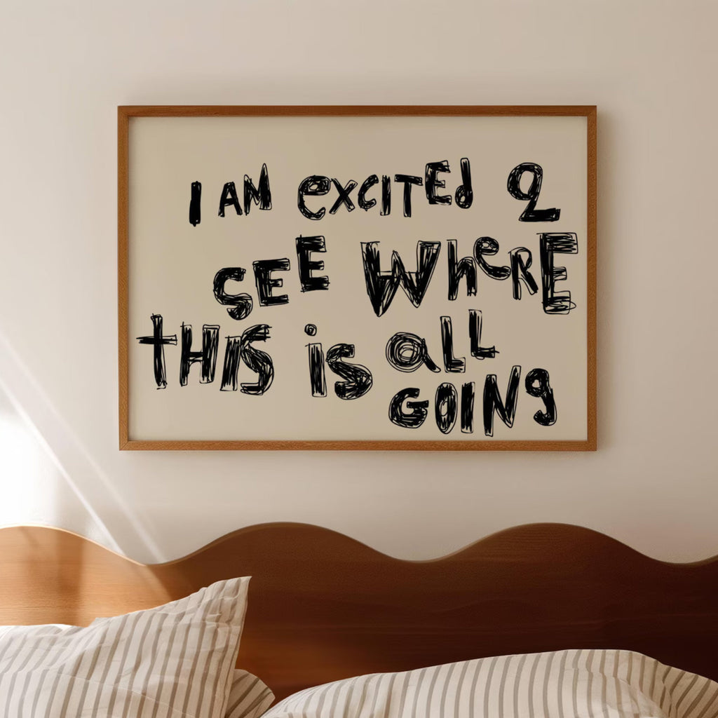 hand drawn trendy Motivational typography print with the quote "I AM EXCITED TO SEE WHERE THIS IS ALL GOING" in a textured neutral canva. This is a trendy minimalist typography wall art print ideal for above bed, bedrooms, dorm room decor, living rooms and kitchens, gallery walls and playful interiors. The perfect Cool Girl Apartment decor