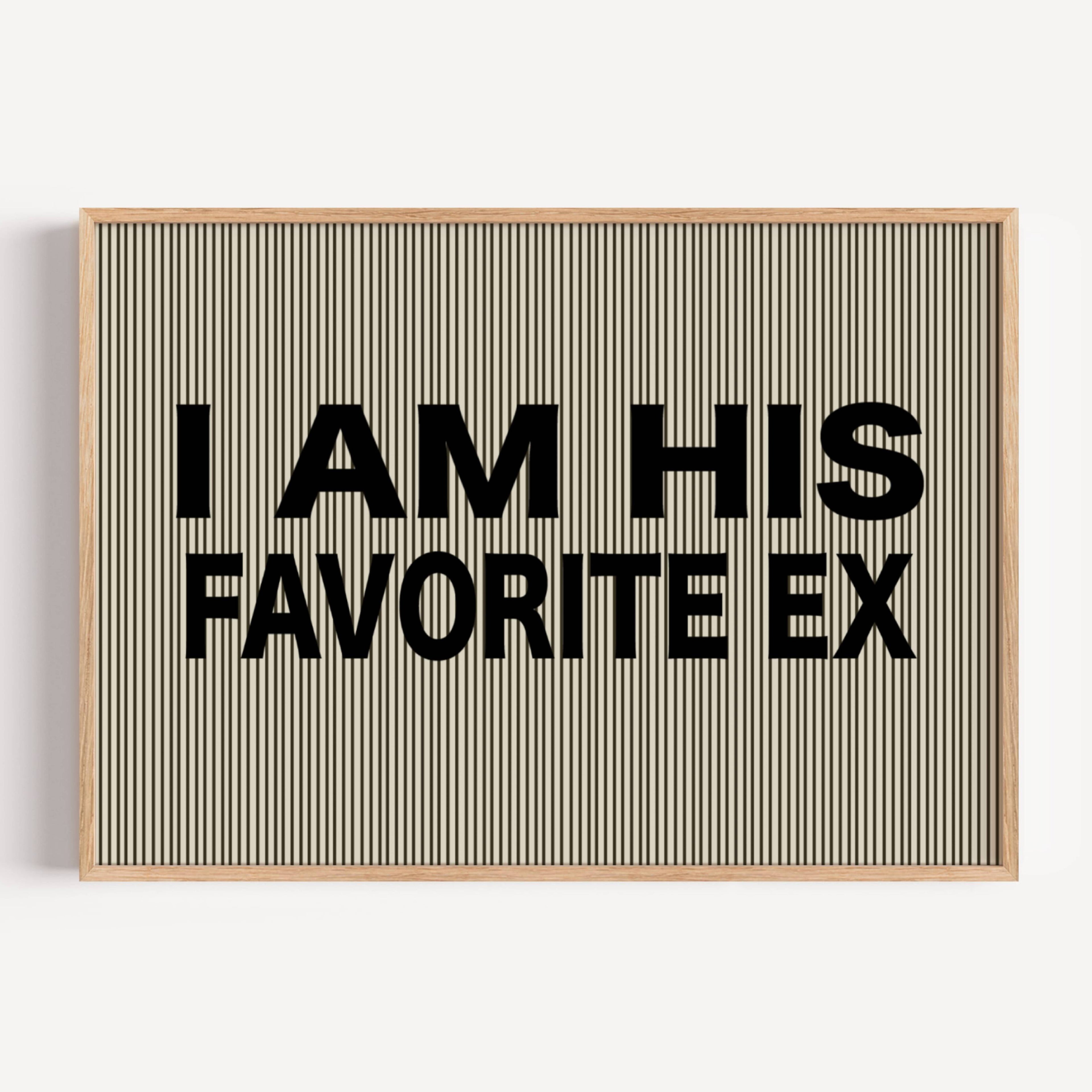 hand drawn Playful Funny typography print with the phrase "I AM HIS FAVOURITE EX" in a retro striped neutral canva. This is a trendy funny typography wall art print ideal for above bed, bedrooms, dorm room decor, living rooms and kitchens, gallery walls and playful interiors. The perfect Cool Girl Apartment decor