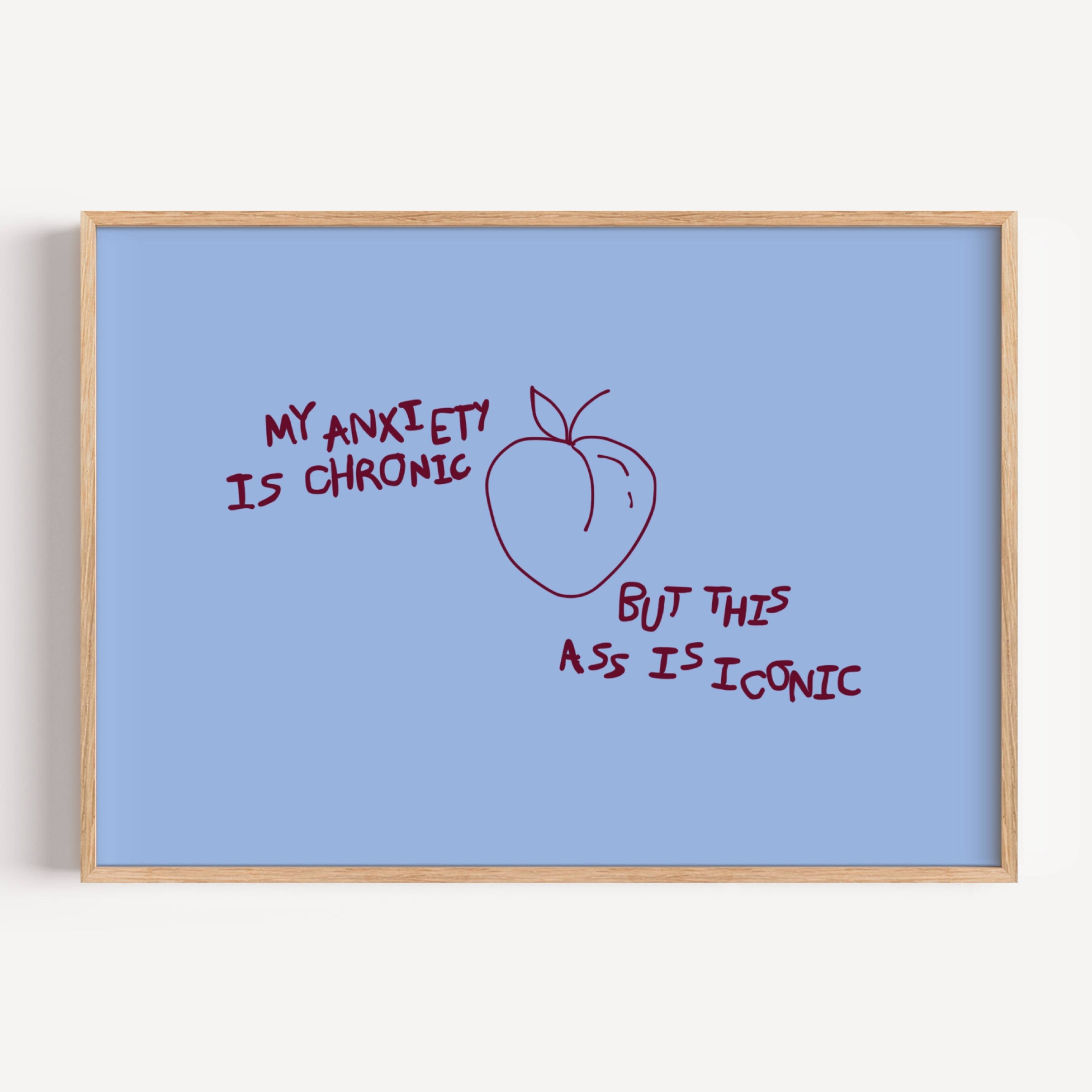 My Anxiety Is Chronic But This Ass Is Iconic is a playful typography art print created for girls who cope with humour, self-awareness and a healthy amount of main character energy. this is a hand drawn minimalist quote wall art featuring a Peach and hand written quote, ideal for bathrooms, above a bed, dressing rooms, dorm room decor and cheeky playful interiors. available in 5 different colors: pastel pink, ruby burgundy, blue, khaki and cream white