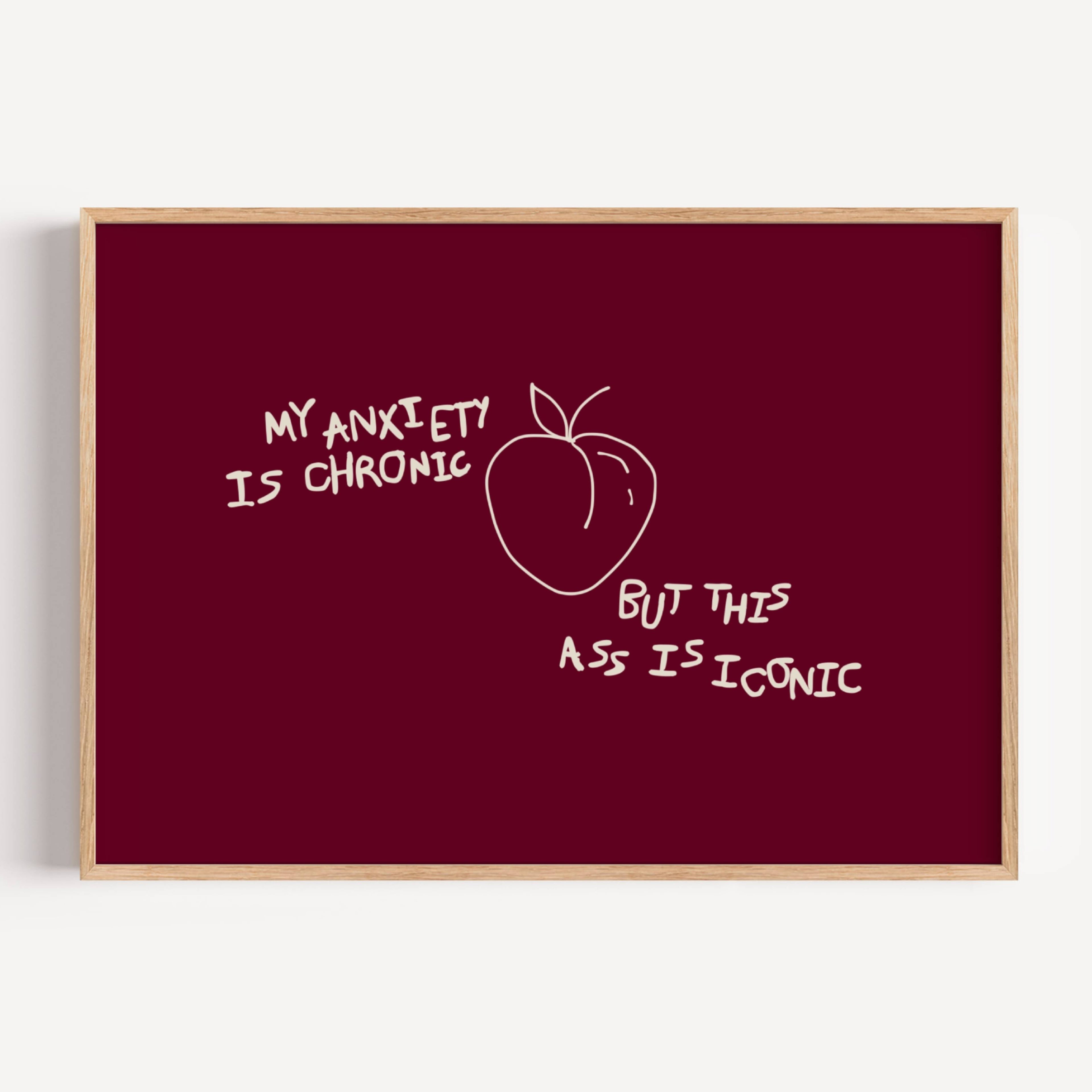 My Anxiety Is Chronic But This Ass Is Iconic is a playful typography art print created for girls who cope with humour, self-awareness and a healthy amount of main character energy. this is a hand drawn minimalist quote wall art featuring a Peach and hand written quote, ideal for bathrooms, above a bed, dressing rooms, dorm room decor and cheeky playful interiors. available in 5 different colors: pastel pink, ruby burgundy, blue, khaki and cream white